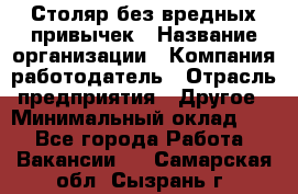 Столяр без вредных привычек › Название организации ­ Компания-работодатель › Отрасль предприятия ­ Другое › Минимальный оклад ­ 1 - Все города Работа » Вакансии   . Самарская обл.,Сызрань г.